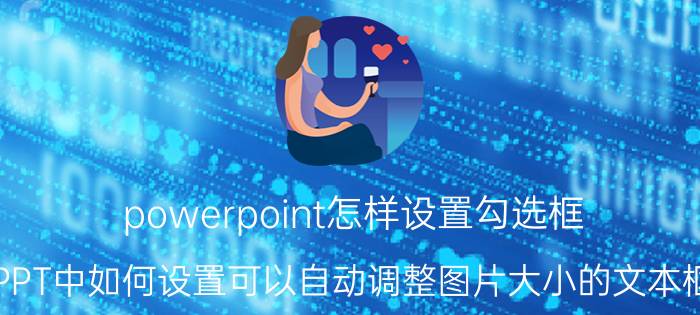 powerpoint怎样设置勾选框 PPT中如何设置可以自动调整图片大小的文本框？